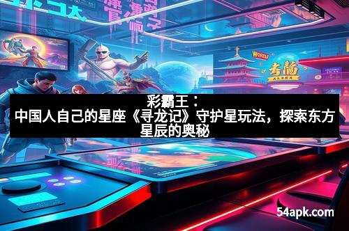 彩霸王：中国人自己的星座《寻龙记》守护星玩法，探索东方星辰的奥秘