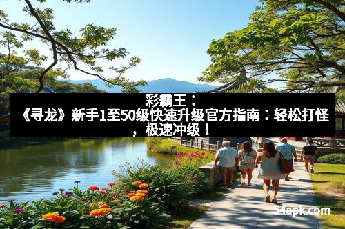 彩霸王：《寻龙》新手1至50级快速升级官方指南：轻松打怪，极速冲级！